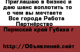 Приглашаю в бизнес и даю шанс воплотить то, о чем вы мечтаете!  - Все города Работа » Партнёрство   . Пермский край,Губаха г.